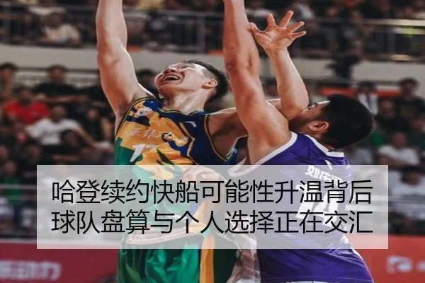 哈登续约快船可能性升温背后 球队盘算与个人选择正在交汇