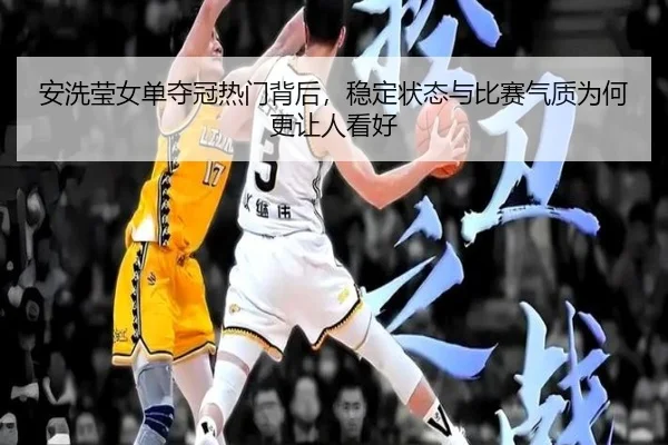 安洗莹女单夺冠热门背后，稳定状态与比赛气质为何更让人看好（Kaiyun）
